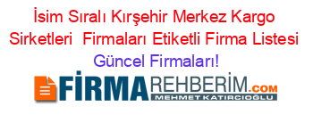 İsim+Sıralı+Kırşehir+Merkez+Kargo+Sirketleri +Firmaları+Etiketli+Firma+Listesi Güncel+Firmaları!