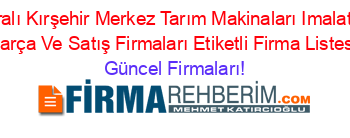 Isim+Sıralı+Kırşehir+Merkez+Tarım+Makinaları+Imalat+Yedek+Parça+Ve+Satış+Firmaları+Etiketli+Firma+Listesi Güncel+Firmaları!