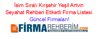 İsim+Sıralı+Kırşehir+Yeşil+Artvin+Seyahat+Rehberi+Etiketli+Firma+Listesi Güncel+Firmaları!