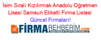 İsim+Sıralı+Kızılırmak+Anadolu+Oğretmen+Lisesi+Samsun+Etiketli+Firma+Listesi Güncel+Firmaları!