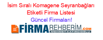 İsim+Sıralı+Komagene+Seyranbağları+Etiketli+Firma+Listesi Güncel+Firmaları!
