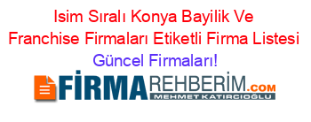 Isim+Sıralı+Konya+Bayilik+Ve+Franchise+Firmaları+Etiketli+Firma+Listesi Güncel+Firmaları!