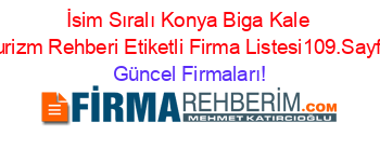 İsim+Sıralı+Konya+Biga+Kale+Turizm+Rehberi+Etiketli+Firma+Listesi109.Sayfa Güncel+Firmaları!