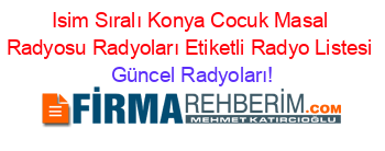 Isim+Sıralı+Konya+Cocuk+Masal+Radyosu+Radyoları+Etiketli+Radyo+Listesi Güncel+Radyoları!