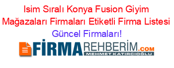 Isim+Sıralı+Konya+Fusion+Giyim+Mağazaları+Firmaları+Etiketli+Firma+Listesi Güncel+Firmaları!
