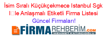 İsim+Sıralı+Küçükçekmece+Istanbul+Sgk+İle+Anlaşmalı+Etiketli+Firma+Listesi Güncel+Firmaları!