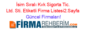 İsim+Sıralı+Kvk+Sigorta+Tic.+Ltd.+Sti.+Etiketli+Firma+Listesi2.Sayfa Güncel+Firmaları!