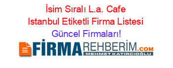 İsim+Sıralı+L.a.+Cafe+Istanbul+Etiketli+Firma+Listesi Güncel+Firmaları!