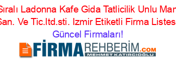 İsim+Sıralı+Ladonna+Kafe+Gida+Tatlicilik+Unlu+Mamuller+San.+Ve+Tic.ltd.sti.+Izmir+Etiketli+Firma+Listesi Güncel+Firmaları!
