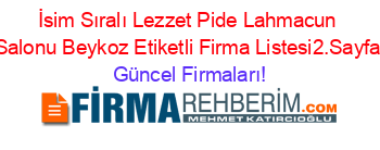 İsim+Sıralı+Lezzet+Pide+Lahmacun+Salonu+Beykoz+Etiketli+Firma+Listesi2.Sayfa Güncel+Firmaları!