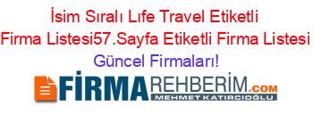 İsim+Sıralı+Lıfe+Travel+Etiketli+Firma+Listesi57.Sayfa+Etiketli+Firma+Listesi Güncel+Firmaları!