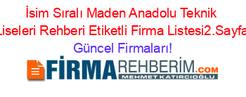 İsim+Sıralı+Maden+Anadolu+Teknik+Liseleri+Rehberi+Etiketli+Firma+Listesi2.Sayfa Güncel+Firmaları!