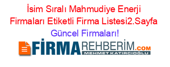 İsim+Sıralı+Mahmudiye+Enerji+Firmaları+Etiketli+Firma+Listesi2.Sayfa Güncel+Firmaları!