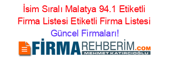 İsim+Sıralı+Malatya+94.1+Etiketli+Firma+Listesi+Etiketli+Firma+Listesi Güncel+Firmaları!