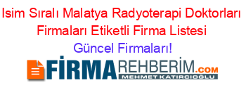 Isim+Sıralı+Malatya+Radyoterapi+Doktorları+Firmaları+Etiketli+Firma+Listesi Güncel+Firmaları!