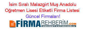 İsim+Sıralı+Malazgirt+Muş+Anadolu+Oğretmen+Lisesi+Etiketli+Firma+Listesi Güncel+Firmaları!