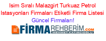 Isim+Sıralı+Malazgirt+Turkuaz+Petrol+Istasyonları+Firmaları+Etiketli+Firma+Listesi Güncel+Firmaları!