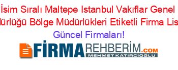 İsim+Sıralı+Maltepe+Istanbul+Vakıflar+Genel+Müdürlüğü+Bölge+Müdürlükleri+Etiketli+Firma+Listesi Güncel+Firmaları!