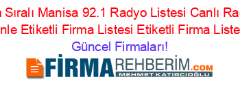 İsim+Sıralı+Manisa+92.1+Radyo+Listesi+Canlı+Radyo+Dinle+Etiketli+Firma+Listesi+Etiketli+Firma+Listesi Güncel+Firmaları!