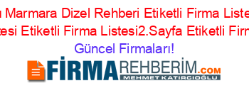 Isim+Sıralı+Marmara+Dizel+Rehberi+Etiketli+Firma+Listesi+Etiketli+Firma+Listesi+Etiketli+Firma+Listesi2.Sayfa+Etiketli+Firma+Listesi Güncel+Firmaları!