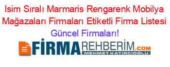 Isim+Sıralı+Marmaris+Rengarenk+Mobilya+Mağazaları+Firmaları+Etiketli+Firma+Listesi Güncel+Firmaları!