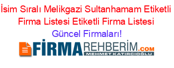 İsim+Sıralı+Melikgazi+Sultanhamam+Etiketli+Firma+Listesi+Etiketli+Firma+Listesi Güncel+Firmaları!