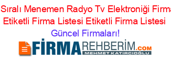 İsim+Sıralı+Menemen+Radyo+Tv+Elektroniği+Firmaları+Etiketli+Firma+Listesi+Etiketli+Firma+Listesi Güncel+Firmaları!