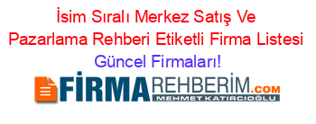 İsim+Sıralı+Merkez+Satış+Ve+Pazarlama+Rehberi+Etiketli+Firma+Listesi Güncel+Firmaları!