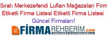 Isim+Sıralı+Merkezefendi+Lufian+Mağazaları+Firmaları+Etiketli+Firma+Listesi+Etiketli+Firma+Listesi Güncel+Firmaları!