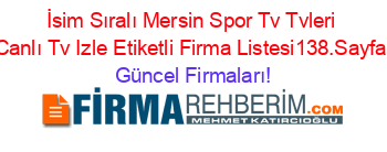 İsim+Sıralı+Mersin+Spor+Tv+Tvleri+Canlı+Tv+Izle+Etiketli+Firma+Listesi138.Sayfa Güncel+Firmaları!