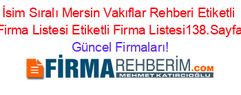 İsim+Sıralı+Mersin+Vakıflar+Rehberi+Etiketli+Firma+Listesi+Etiketli+Firma+Listesi138.Sayfa Güncel+Firmaları!