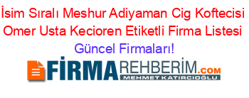 İsim+Sıralı+Meshur+Adiyaman+Cig+Koftecisi+Omer+Usta+Kecioren+Etiketli+Firma+Listesi Güncel+Firmaları!