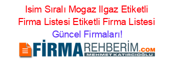 Isim+Sıralı+Mogaz+Ilgaz+Etiketli+Firma+Listesi+Etiketli+Firma+Listesi Güncel+Firmaları!