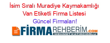 İsim+Sıralı+Muradiye+Kaymakamlığı+Van+Etiketli+Firma+Listesi Güncel+Firmaları!
