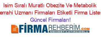 Isim+Sıralı+Muratlı+Obezite+Ve+Metabolik+Cerrahi+Uzmanı+Firmaları+Etiketli+Firma+Listesi Güncel+Firmaları!