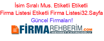 İsim+Sıralı+Mus.+Etiketli+Etiketli+Firma+Listesi+Etiketli+Firma+Listesi32.Sayfa Güncel+Firmaları!