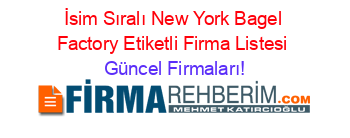 İsim+Sıralı+New+York+Bagel+Factory+Etiketli+Firma+Listesi Güncel+Firmaları!