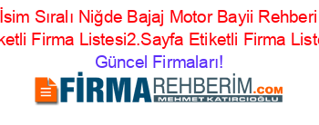 İsim+Sıralı+Niğde+Bajaj+Motor+Bayii+Rehberi+Etiketli+Firma+Listesi2.Sayfa+Etiketli+Firma+Listesi Güncel+Firmaları!