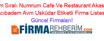İsim+Sıralı+Numnum+Cafe+Ve+Restaurant+Akasya+Acıbadem+Avm+Usküdar+Etiketli+Firma+Listesi Güncel+Firmaları!