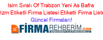 Isim+Sıralı+Of+Trabzon+Yeni+As+Bafra+Turizm+Etiketli+Firma+Listesi+Etiketli+Firma+Listesi Güncel+Firmaları!