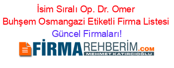 İsim+Sıralı+Op.+Dr.+Omer+Buhşem+Osmangazi+Etiketli+Firma+Listesi Güncel+Firmaları!