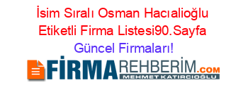 İsim+Sıralı+Osman+Hacıalioğlu+Etiketli+Firma+Listesi90.Sayfa Güncel+Firmaları!