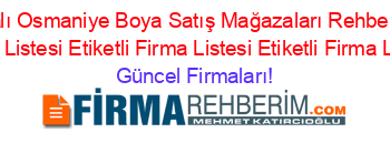 Isim+Sıralı+Osmaniye+Boya+Satış+Mağazaları+Rehberi+Etiketli+Firma+Listesi+Etiketli+Firma+Listesi+Etiketli+Firma+Listesi Güncel+Firmaları!