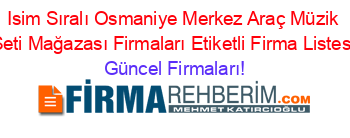 Isim+Sıralı+Osmaniye+Merkez+Araç+Müzik+Seti+Mağazası+Firmaları+Etiketli+Firma+Listesi Güncel+Firmaları!
