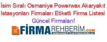 İsim+Sıralı+Osmaniye+Powerwax+Akaryakıt+Istasyonları+Firmaları+Etiketli+Firma+Listesi Güncel+Firmaları!