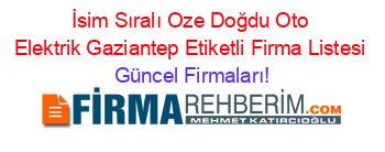 İsim+Sıralı+Oze+Doğdu+Oto+Elektrik+Gaziantep+Etiketli+Firma+Listesi Güncel+Firmaları!