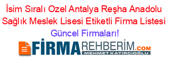 İsim+Sıralı+Ozel+Antalya+Reşha+Anadolu+Sağlık+Meslek+Lisesi+Etiketli+Firma+Listesi Güncel+Firmaları!