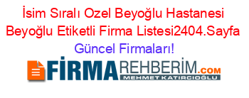 İsim+Sıralı+Ozel+Beyoğlu+Hastanesi+Beyoğlu+Etiketli+Firma+Listesi2404.Sayfa Güncel+Firmaları!