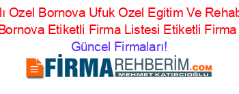 Isim+Sıralı+Ozel+Bornova+Ufuk+Ozel+Egitim+Ve+Rehabilitasyon+Kursu+Bornova+Etiketli+Firma+Listesi+Etiketli+Firma+Listesi Güncel+Firmaları!