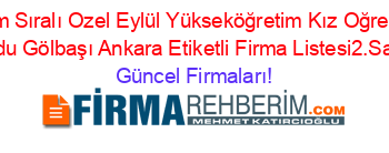 İsim+Sıralı+Ozel+Eylül+Yükseköğretim+Kız+Oğrenci+Yurdu+Gölbaşı+Ankara+Etiketli+Firma+Listesi2.Sayfa Güncel+Firmaları!